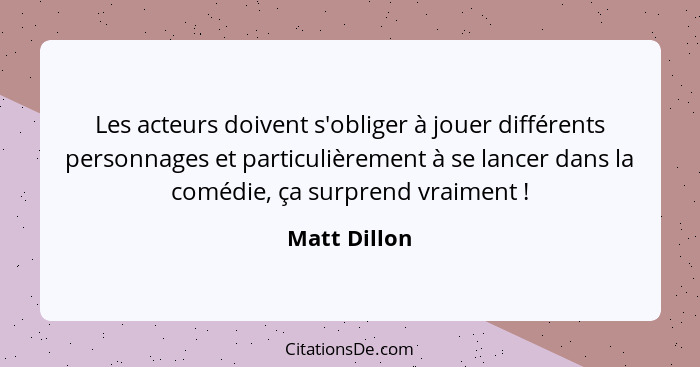 Les acteurs doivent s'obliger à jouer différents personnages et particulièrement à se lancer dans la comédie, ça surprend vraiment ... - Matt Dillon
