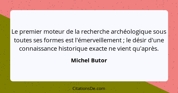 Le premier moteur de la recherche archéologique sous toutes ses formes est l'émerveillement ; le désir d'une connaissance historiq... - Michel Butor
