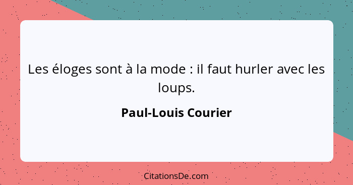 Les éloges sont à la mode : il faut hurler avec les loups.... - Paul-Louis Courier