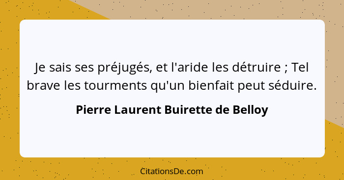 Je sais ses préjugés, et l'aride les détruire ; Tel brave les tourments qu'un bienfait peut séduire.... - Pierre Laurent Buirette de Belloy