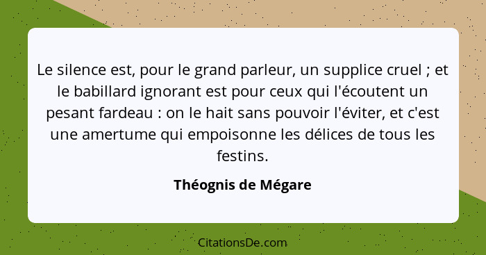 Le silence est, pour le grand parleur, un supplice cruel ; et le babillard ignorant est pour ceux qui l'écoutent un pesant f... - Théognis de Mégare