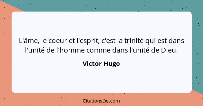 L'âme, le coeur et l'esprit, c'est la trinité qui est dans l'unité de l'homme comme dans l'unité de Dieu.... - Victor Hugo