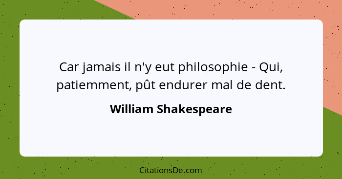 Car jamais il n'y eut philosophie - Qui, patiemment, pût endurer mal de dent.... - William Shakespeare