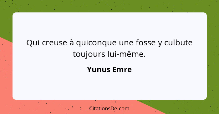 Qui creuse à quiconque une fosse y culbute toujours lui-même.... - Yunus Emre