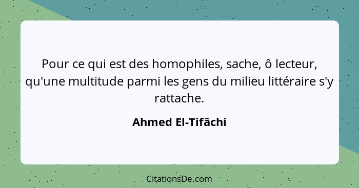 Pour ce qui est des homophiles, sache, ô lecteur, qu'une multitude parmi les gens du milieu littéraire s'y rattache.... - Ahmed El-Tifâchi