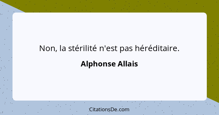Non, la stérilité n'est pas héréditaire.... - Alphonse Allais