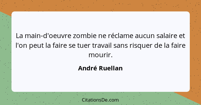 La main-d'oeuvre zombie ne réclame aucun salaire et l'on peut la faire se tuer travail sans risquer de la faire mourir.... - André Ruellan