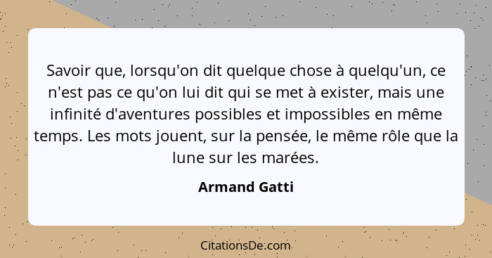 Savoir que, lorsqu'on dit quelque chose à quelqu'un, ce n'est pas ce qu'on lui dit qui se met à exister, mais une infinité d'aventures... - Armand Gatti