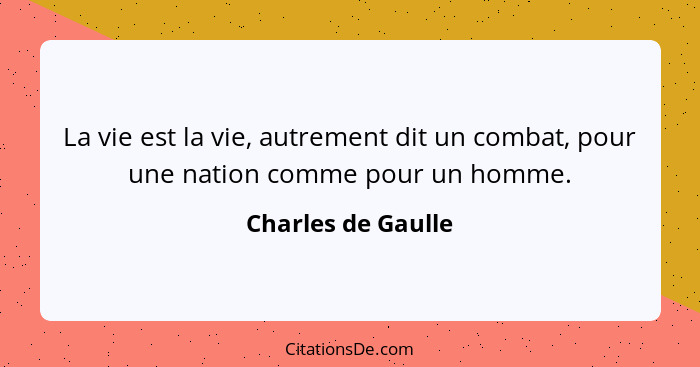 La vie est la vie, autrement dit un combat, pour une nation comme pour un homme.... - Charles de Gaulle