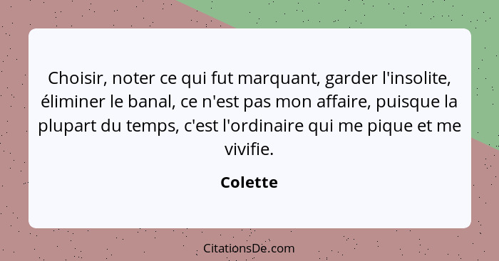 Choisir, noter ce qui fut marquant, garder l'insolite, éliminer le banal, ce n'est pas mon affaire, puisque la plupart du temps, c'est l'ord... - Colette