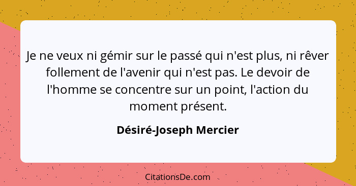 Je ne veux ni gémir sur le passé qui n'est plus, ni rêver follement de l'avenir qui n'est pas. Le devoir de l'homme se concent... - Désiré-Joseph Mercier