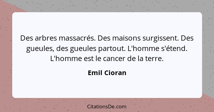 Des arbres massacrés. Des maisons surgissent. Des gueules, des gueules partout. L'homme s'étend. L'homme est le cancer de la terre.... - Emil Cioran