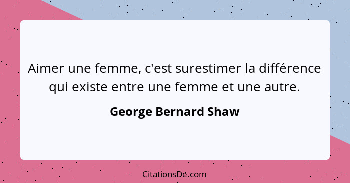 Aimer une femme, c'est surestimer la différence qui existe entre une femme et une autre.... - George Bernard Shaw