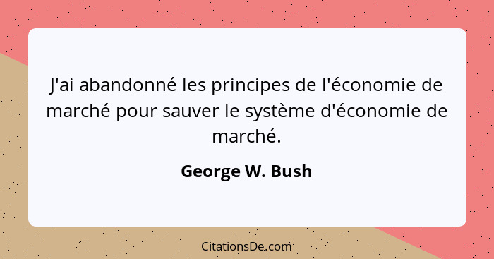 J'ai abandonné les principes de l'économie de marché pour sauver le système d'économie de marché.... - George W. Bush