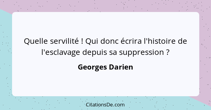 Quelle servilité ! Qui donc écrira l'histoire de l'esclavage depuis sa suppression ?... - Georges Darien