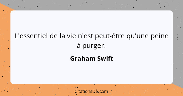 L'essentiel de la vie n'est peut-être qu'une peine à purger.... - Graham Swift