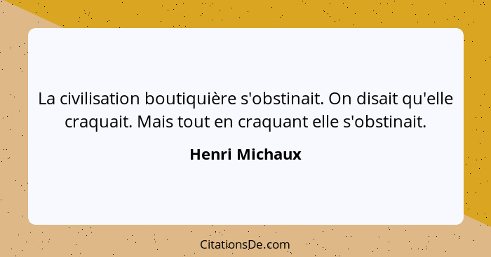La civilisation boutiquière s'obstinait. On disait qu'elle craquait. Mais tout en craquant elle s'obstinait.... - Henri Michaux