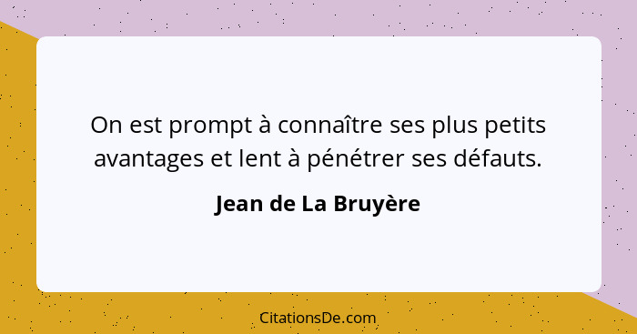 On est prompt à connaître ses plus petits avantages et lent à pénétrer ses défauts.... - Jean de La Bruyère