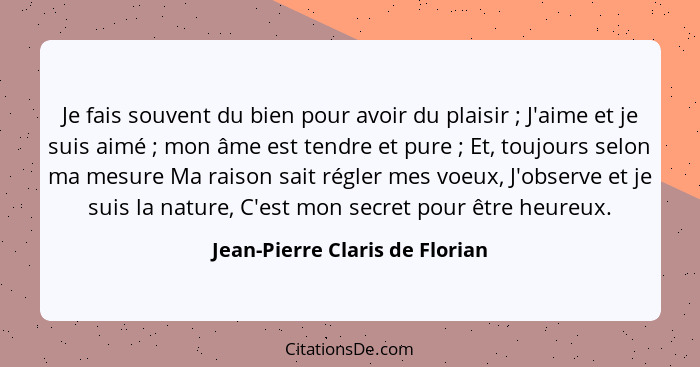 Je fais souvent du bien pour avoir du plaisir ; J'aime et je suis aimé ; mon âme est tendre et pure ; E... - Jean-Pierre Claris de Florian