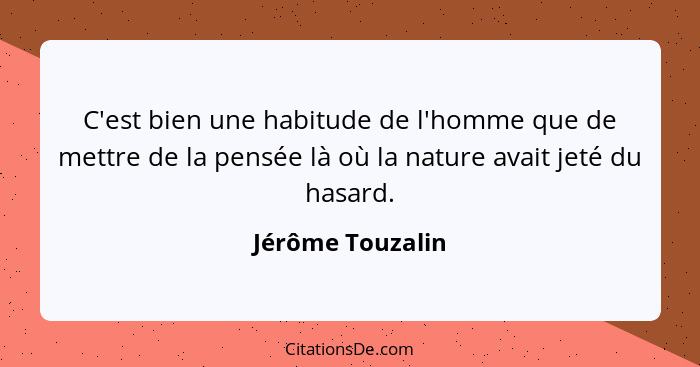 C'est bien une habitude de l'homme que de mettre de la pensée là où la nature avait jeté du hasard.... - Jérôme Touzalin