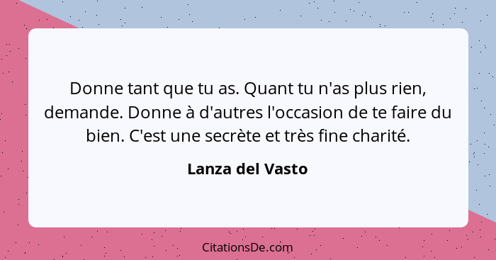 Donne tant que tu as. Quant tu n'as plus rien, demande. Donne à d'autres l'occasion de te faire du bien. C'est une secrète et très f... - Lanza del Vasto