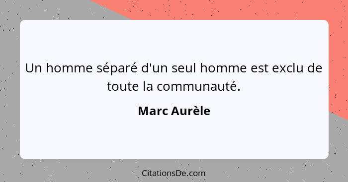 Un homme séparé d'un seul homme est exclu de toute la communauté.... - Marc Aurèle