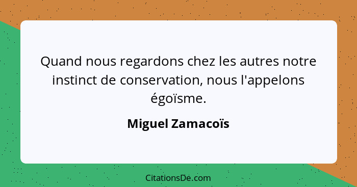 Quand nous regardons chez les autres notre instinct de conservation, nous l'appelons égoïsme.... - Miguel Zamacoïs