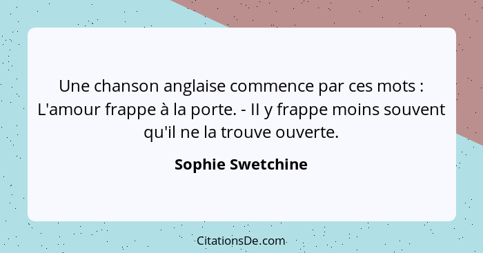 Une chanson anglaise commence par ces mots : L'amour frappe à la porte. - II y frappe moins souvent qu'il ne la trouve ouverte... - Sophie Swetchine