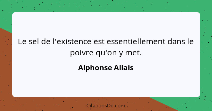 Le sel de l'existence est essentiellement dans le poivre qu'on y met.... - Alphonse Allais