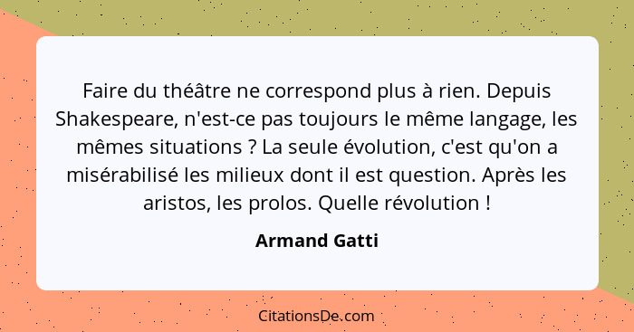 Faire du théâtre ne correspond plus à rien. Depuis Shakespeare, n'est-ce pas toujours le même langage, les mêmes situations ? La s... - Armand Gatti