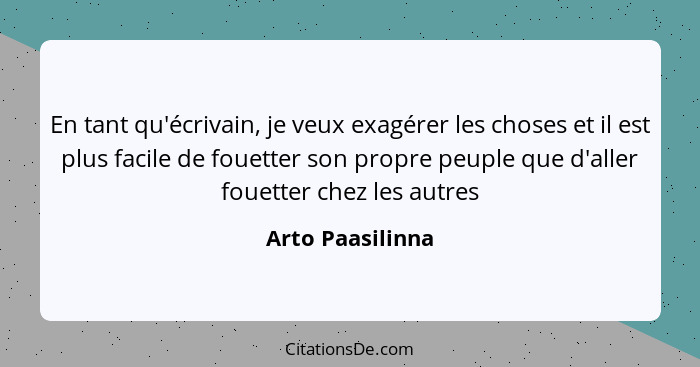 En tant qu'écrivain, je veux exagérer les choses et il est plus facile de fouetter son propre peuple que d'aller fouetter chez les a... - Arto Paasilinna