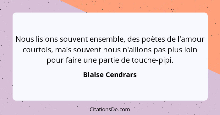 Nous lisions souvent ensemble, des poètes de l'amour courtois, mais souvent nous n'allions pas plus loin pour faire une partie de to... - Blaise Cendrars