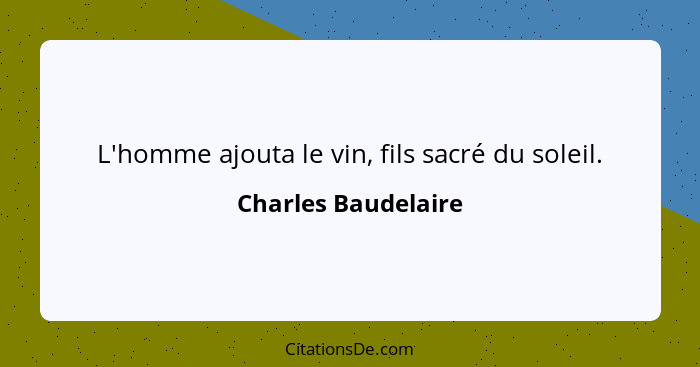 L'homme ajouta le vin, fils sacré du soleil.... - Charles Baudelaire