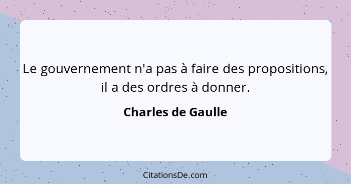 Le gouvernement n'a pas à faire des propositions, il a des ordres à donner.... - Charles de Gaulle