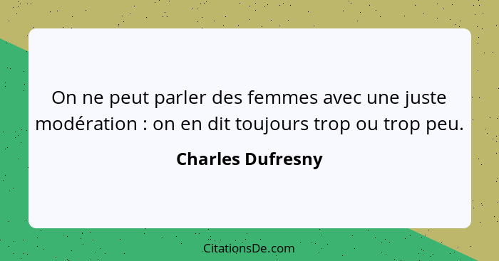 On ne peut parler des femmes avec une juste modération : on en dit toujours trop ou trop peu.... - Charles Dufresny