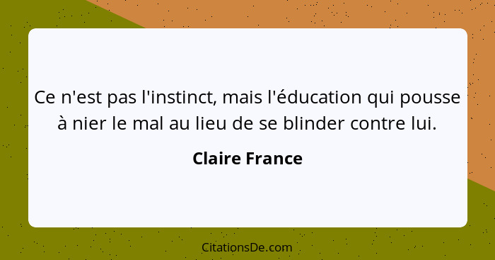 Ce n'est pas l'instinct, mais l'éducation qui pousse à nier le mal au lieu de se blinder contre lui.... - Claire France
