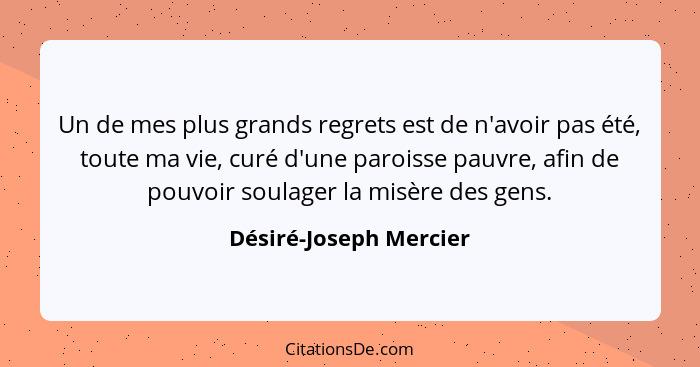 Un de mes plus grands regrets est de n'avoir pas été, toute ma vie, curé d'une paroisse pauvre, afin de pouvoir soulager la mi... - Désiré-Joseph Mercier