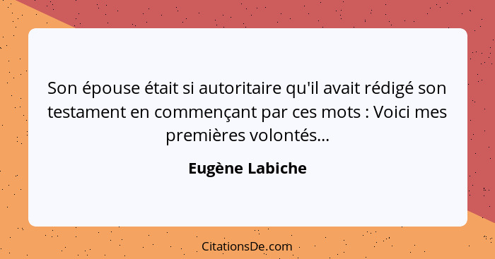 Son épouse était si autoritaire qu'il avait rédigé son testament en commençant par ces mots : Voici mes premières volontés...... - Eugène Labiche