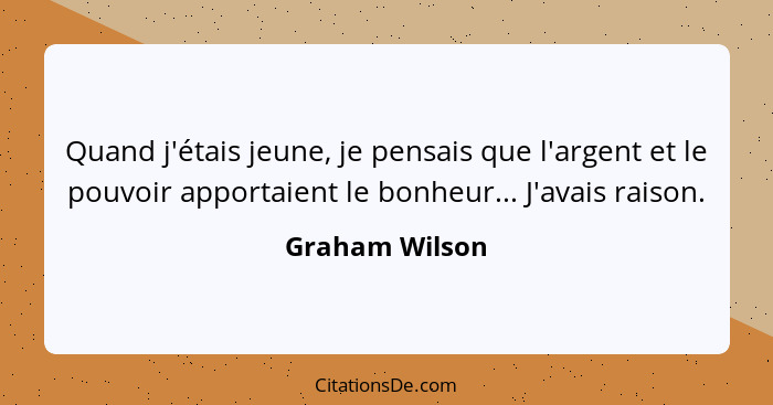 Quand j'étais jeune, je pensais que l'argent et le pouvoir apportaient le bonheur... J'avais raison.... - Graham Wilson