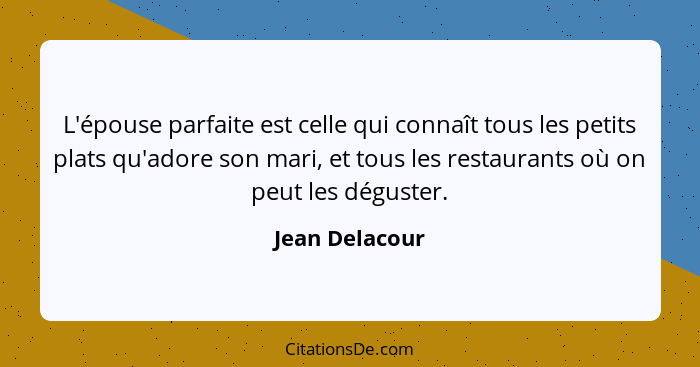 L'épouse parfaite est celle qui connaît tous les petits plats qu'adore son mari, et tous les restaurants où on peut les déguster.... - Jean Delacour