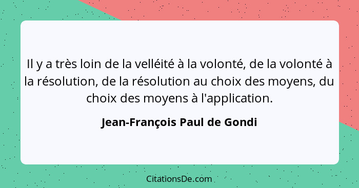 Il y a très loin de la velléité à la volonté, de la volonté à la résolution, de la résolution au choix des moyens, du ch... - Jean-François Paul de Gondi