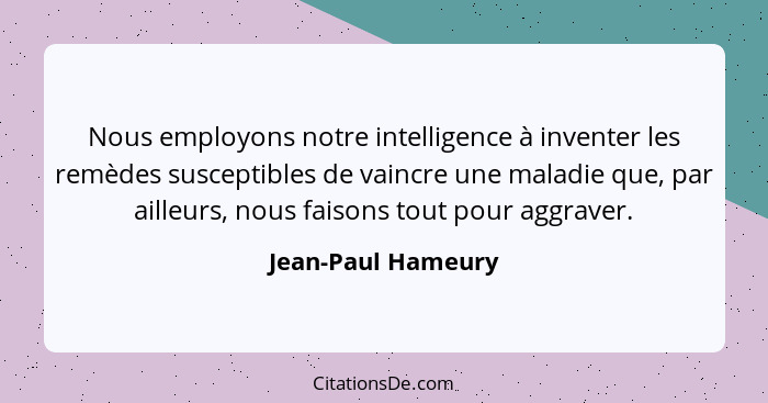 Nous employons notre intelligence à inventer les remèdes susceptibles de vaincre une maladie que, par ailleurs, nous faisons tout... - Jean-Paul Hameury