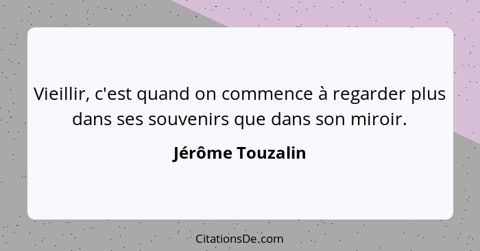 Vieillir, c'est quand on commence à regarder plus dans ses souvenirs que dans son miroir.... - Jérôme Touzalin