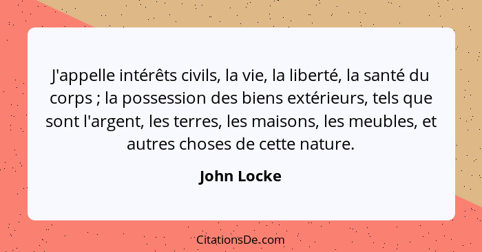 J'appelle intérêts civils, la vie, la liberté, la santé du corps ; la possession des biens extérieurs, tels que sont l'argent, les t... - John Locke