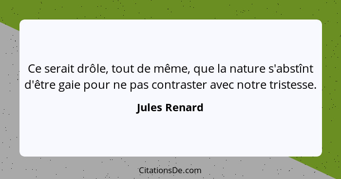 Ce serait drôle, tout de même, que la nature s'abstînt d'être gaie pour ne pas contraster avec notre tristesse.... - Jules Renard