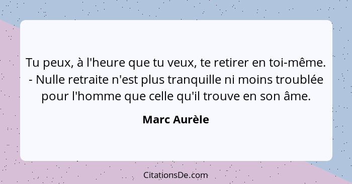 Tu peux, à l'heure que tu veux, te retirer en toi-même. - Nulle retraite n'est plus tranquille ni moins troublée pour l'homme que celle... - Marc Aurèle