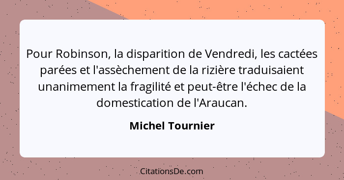 Pour Robinson, la disparition de Vendredi, les cactées parées et l'assèchement de la rizière traduisaient unanimement la fragilité e... - Michel Tournier