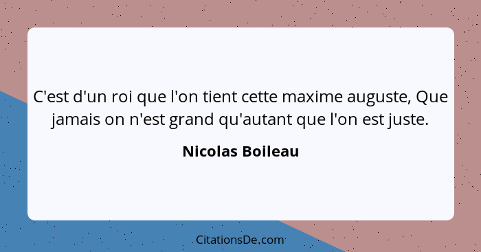 C'est d'un roi que l'on tient cette maxime auguste, Que jamais on n'est grand qu'autant que l'on est juste.... - Nicolas Boileau