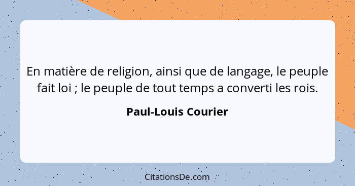 En matière de religion, ainsi que de langage, le peuple fait loi ; le peuple de tout temps a converti les rois.... - Paul-Louis Courier