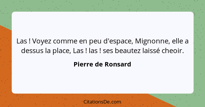 Las ! Voyez comme en peu d'espace, Mignonne, elle a dessus la place, Las ! las ! ses beautez laissé cheoir.... - Pierre de Ronsard